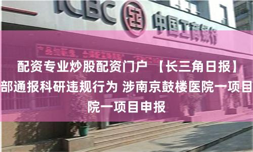 配资专业炒股配资门户 【长三角日报】科技部通报科研违规行为 涉南京鼓楼医院一项目申报
