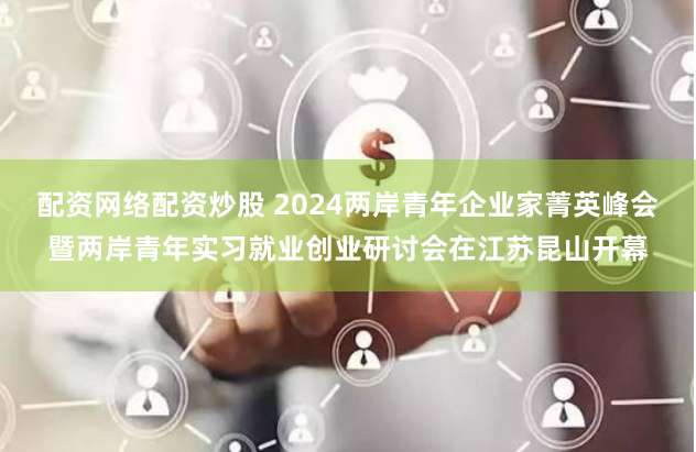 配资网络配资炒股 2024两岸青年企业家菁英峰会暨两岸青年实习就业创业研讨会在江苏昆山开幕