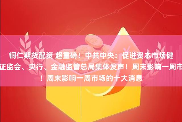 铜仁期货配资 超重磅！中共中央：促进资本市场健康稳定发展！证监会、央行、金融监管总局集体发声！周末影响一周市场的十大消息