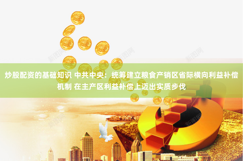 炒股配资的基础知识 中共中央：统筹建立粮食产销区省际横向利益补偿机制 在主产区利益补偿上迈出实质步伐