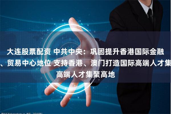 大连股票配资 中共中央：巩固提升香港国际金融、航运、贸易中心地位 支持香港、澳门打造国际高端人才集聚高地