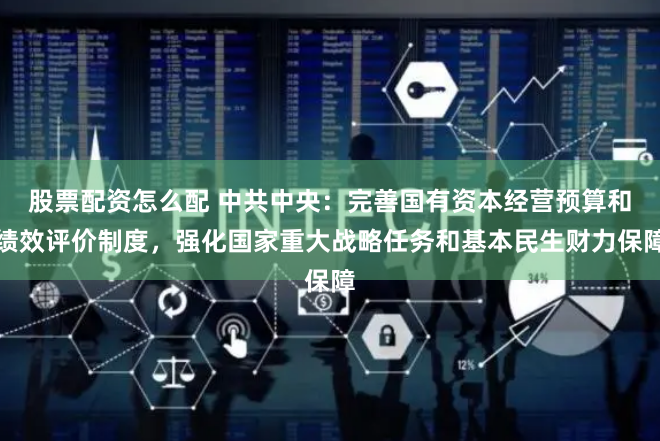 股票配资怎么配 中共中央：完善国有资本经营预算和绩效评价制度，强化国家重大战略任务和基本民生财力保障