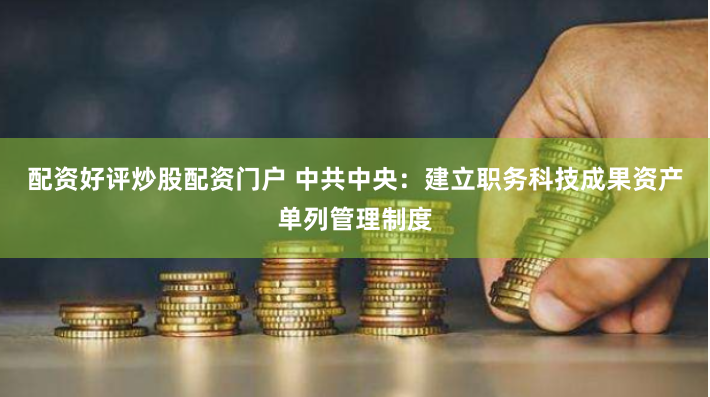 配资好评炒股配资门户 中共中央：建立职务科技成果资产单列管理制度