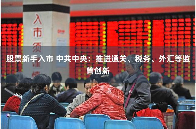 股票新手入市 中共中央：推进通关、税务、外汇等监管创新