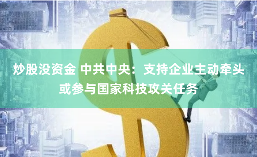 炒股没资金 中共中央：支持企业主动牵头或参与国家科技攻关任务