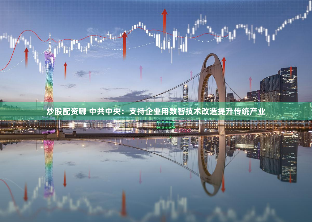 炒股配资哪 中共中央：支持企业用数智技术改造提升传统产业