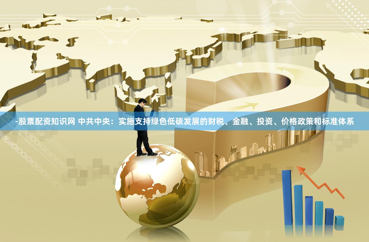 -股票配资知识网 中共中央：实施支持绿色低碳发展的财税、金融、投资、价格政策和标准体系