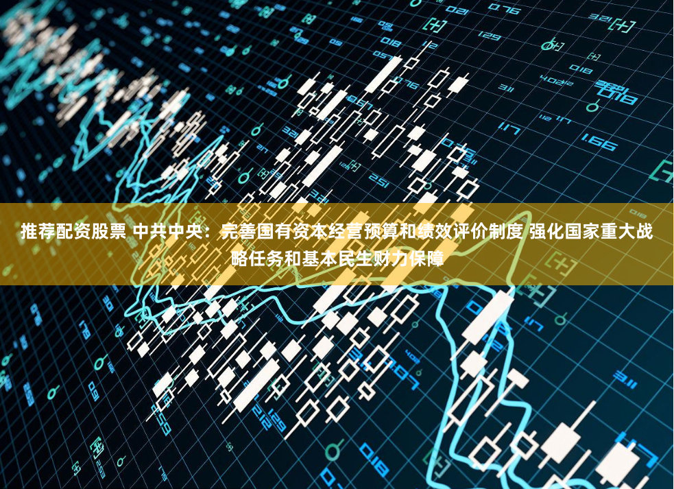 推荐配资股票 中共中央：完善国有资本经营预算和绩效评价制度 强化国家重大战略任务和基本民生财力保障