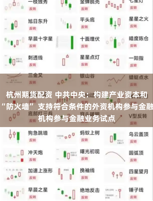 杭州期货配资 中共中央：构建产业资本和金融资本“防火墙” 支持符合条件的外资机构参与金融业务试点