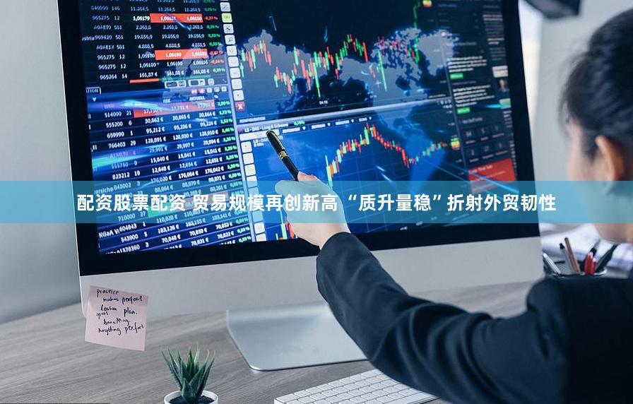 配资股票配资 贸易规模再创新高 “质升量稳”折射外贸韧性