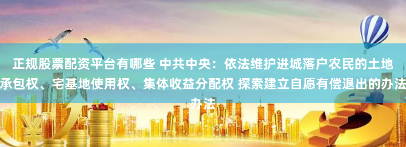 正规股票配资平台有哪些 中共中央：依法维护进城落户农民的土地承包权、宅基地使用权、集体收益分配权 探索建立自愿有偿退出的办法