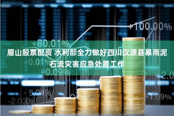 眉山股票配资 水利部全力做好四川汉源县暴雨泥石流灾害应急处置工作