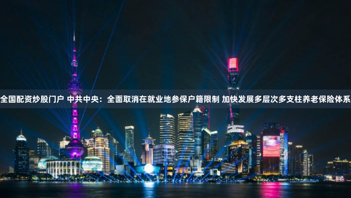 全国配资炒股门户 中共中央：全面取消在就业地参保户籍限制 加快发展多层次多支柱养老保险体系