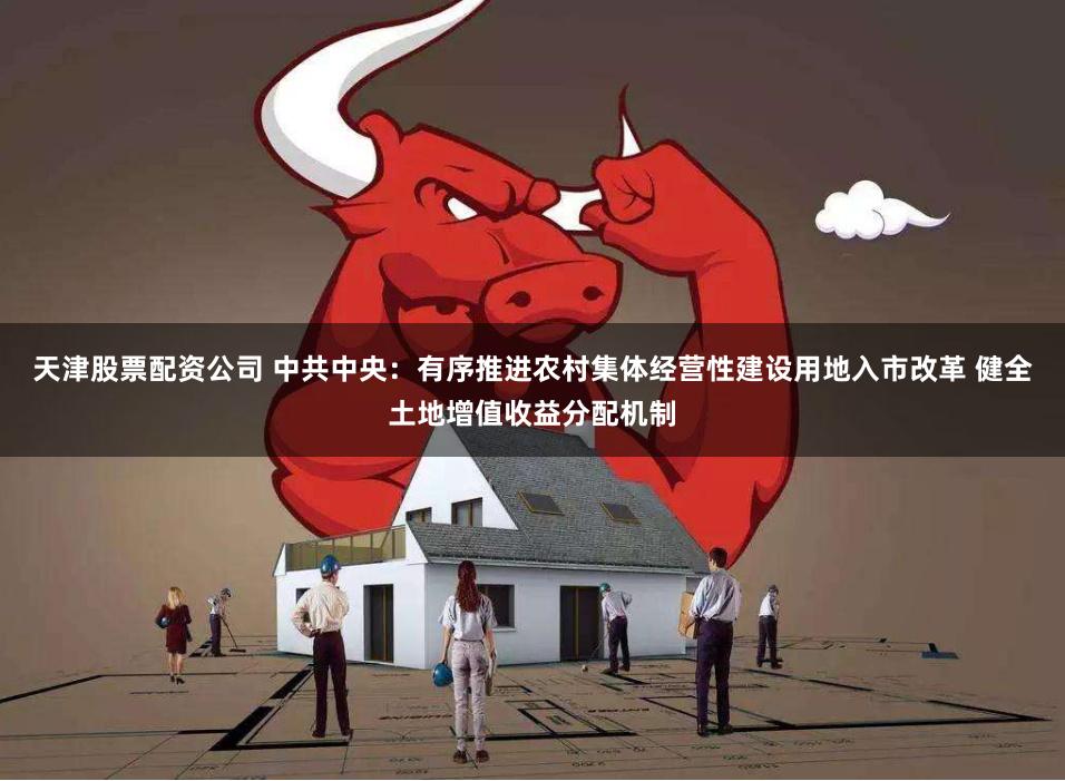 天津股票配资公司 中共中央：有序推进农村集体经营性建设用地入市改革 健全土地增值收益分配机制