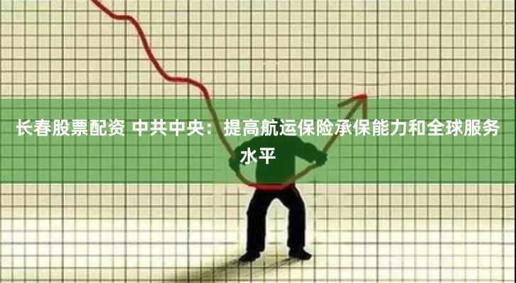长春股票配资 中共中央：提高航运保险承保能力和全球服务水平