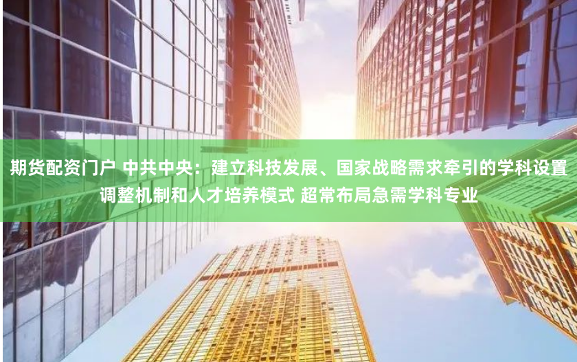 期货配资门户 中共中央：建立科技发展、国家战略需求牵引的学科设置调整机制和人才培养模式 超常布局急需学科专业