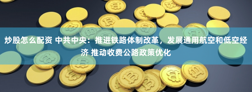 炒股怎么配资 中共中央：推进铁路体制改革，发展通用航空和低空经济 推动收费公路政策优化