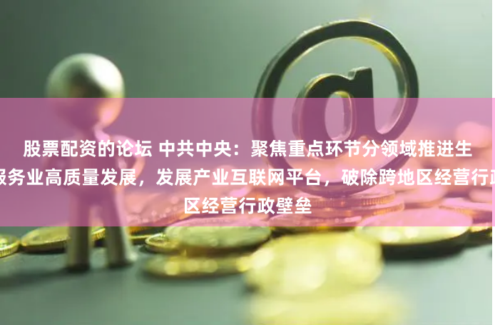 股票配资的论坛 中共中央：聚焦重点环节分领域推进生产性服务业高质量发展，发展产业互联网平台，破除跨地区经营行政壁垒