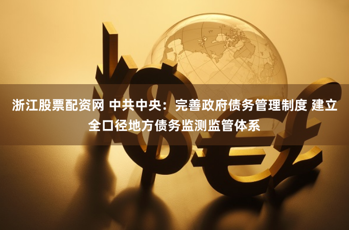 浙江股票配资网 中共中央：完善政府债务管理制度 建立全口径地方债务监测监管体系