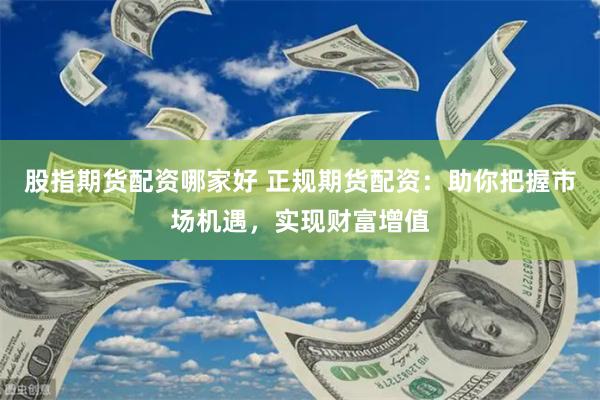 股指期货配资哪家好 正规期货配资：助你把握市场机遇，实现财富增值