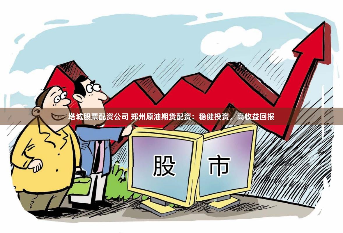 塔城股票配资公司 郑州原油期货配资：稳健投资，高收益回报