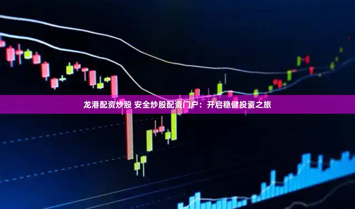 龙港配资炒股 安全炒股配资门户：开启稳健投资之旅