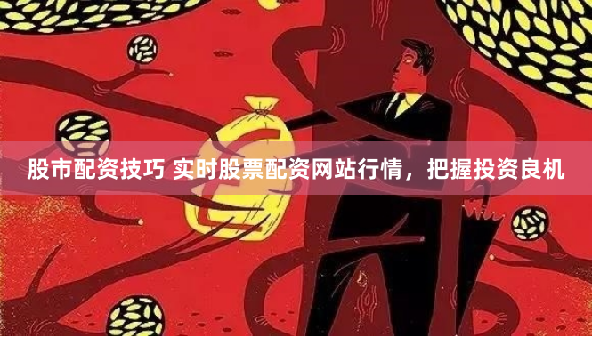 股市配资技巧 实时股票配资网站行情，把握投资良机
