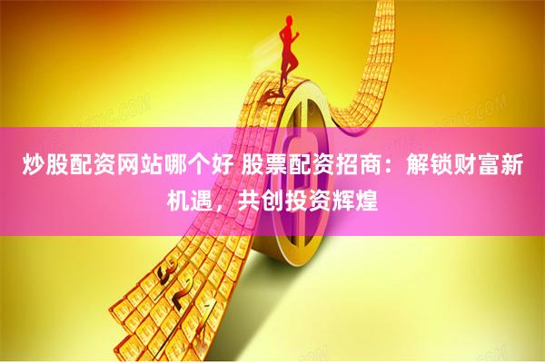 炒股配资网站哪个好 股票配资招商：解锁财富新机遇，共创投资辉煌