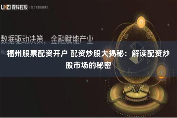 福州股票配资开户 配资炒股大揭秘：解读配资炒股市场的秘密