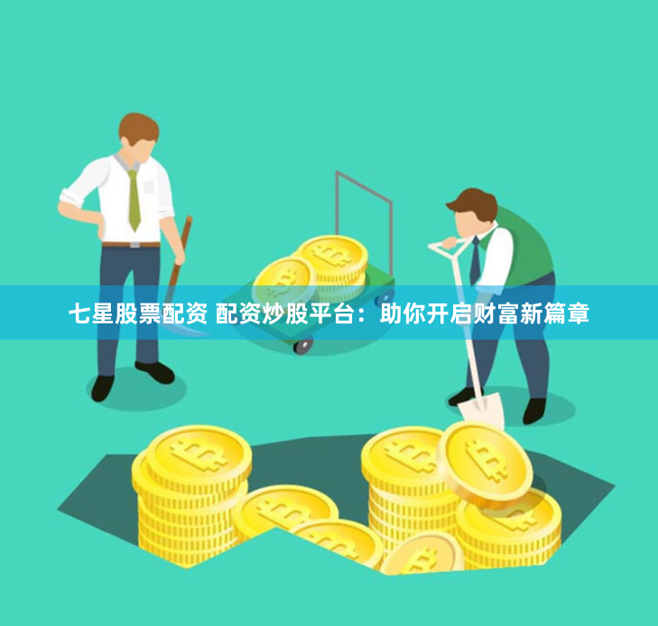 七星股票配资 配资炒股平台：助你开启财富新篇章