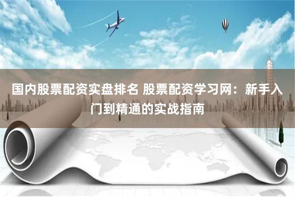 国内股票配资实盘排名 股票配资学习网：新手入门到精通的实战指南