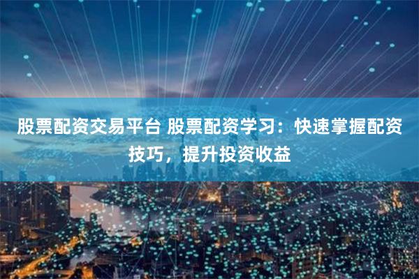 股票配资交易平台 股票配资学习：快速掌握配资技巧，提升投资收益