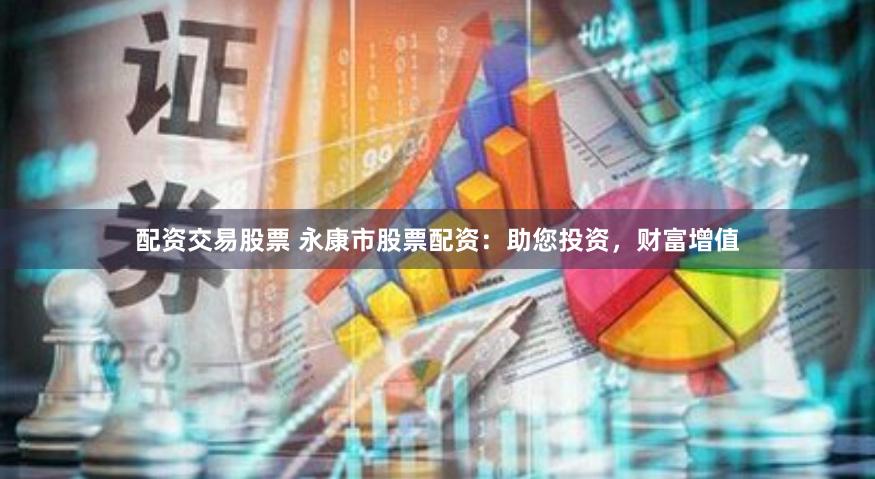 配资交易股票 永康市股票配资：助您投资，财富增值