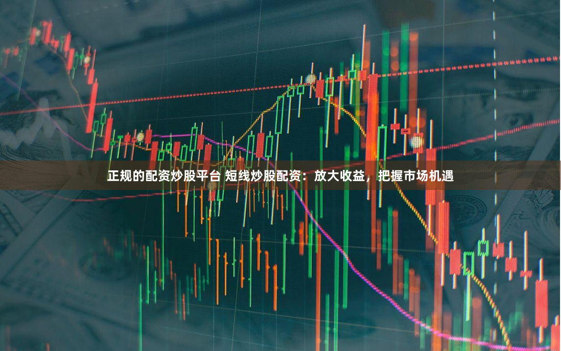 正规的配资炒股平台 短线炒股配资：放大收益，把握市场机遇