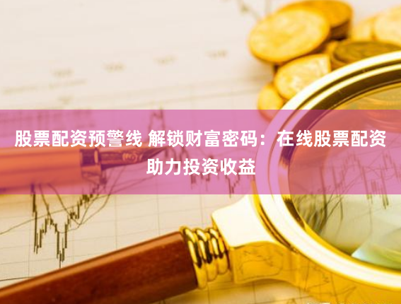 股票配资预警线 解锁财富密码：在线股票配资助力投资收益