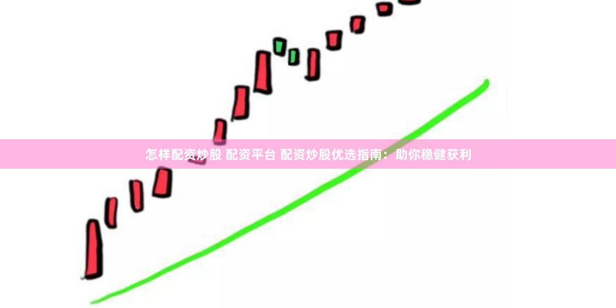 怎样配资炒股 配资平台 配资炒股优选指南：助你稳健获利