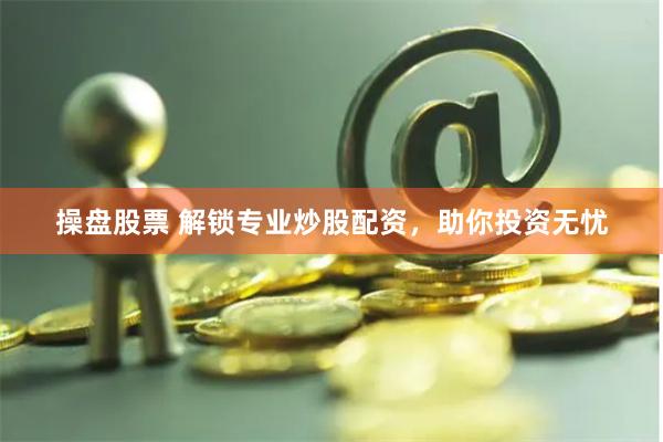操盘股票 解锁专业炒股配资，助你投资无忧