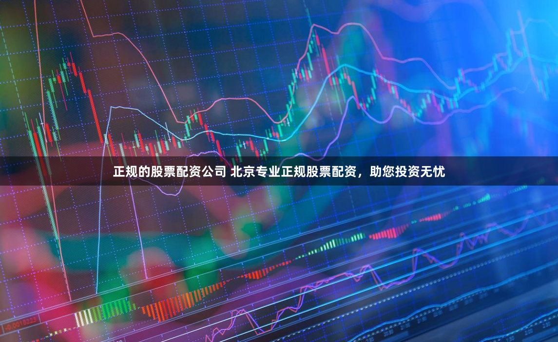 正规的股票配资公司 北京专业正规股票配资，助您投资无忧