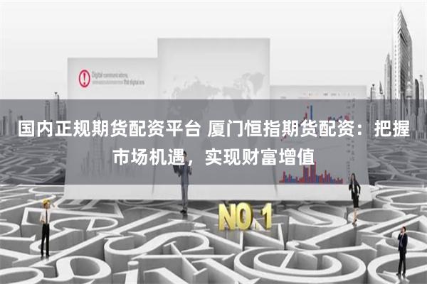 国内正规期货配资平台 厦门恒指期货配资：把握市场机遇，实现财富增值