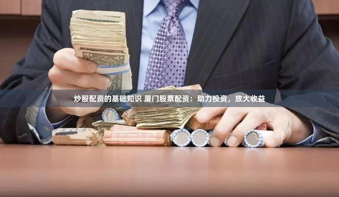 炒股配资的基础知识 厦门股票配资：助力投资，放大收益