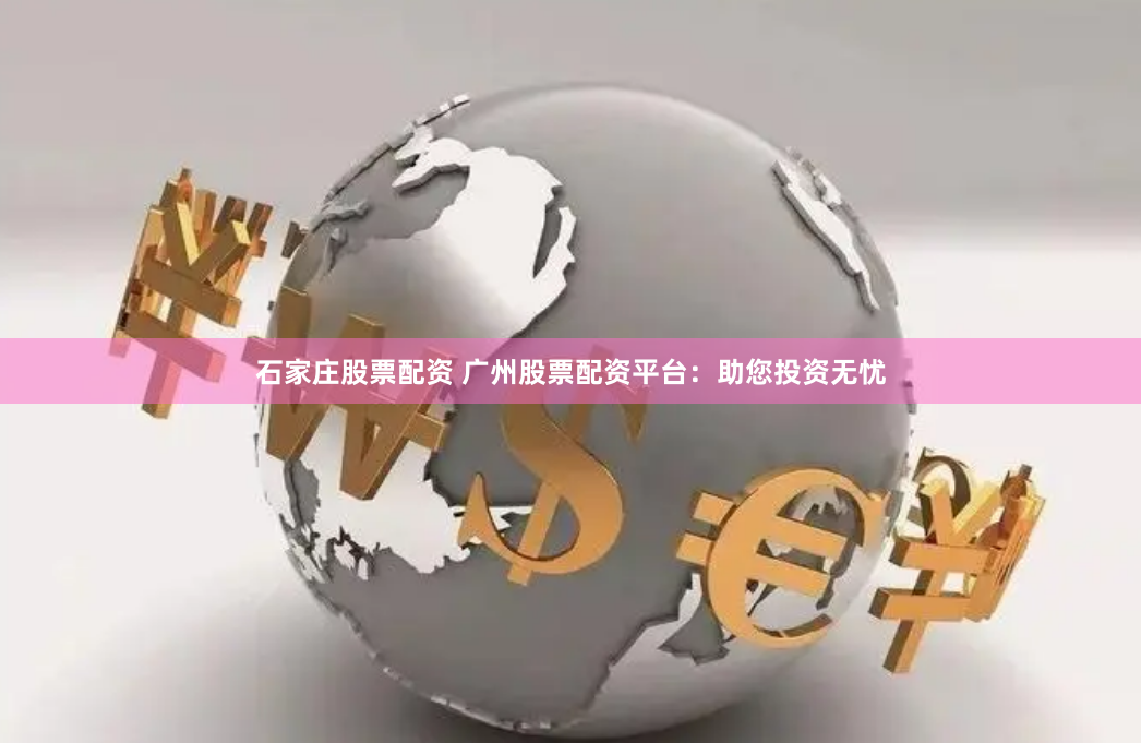 石家庄股票配资 广州股票配资平台：助您投资无忧