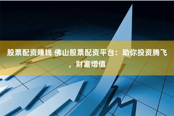 股票配资赚钱 佛山股票配资平台：助你投资腾飞，财富增值