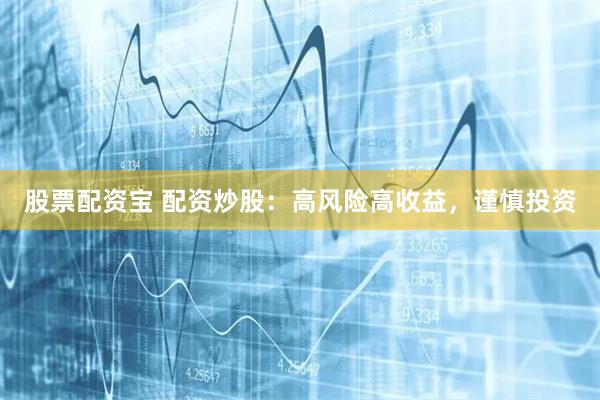 股票配资宝 配资炒股：高风险高收益，谨慎投资