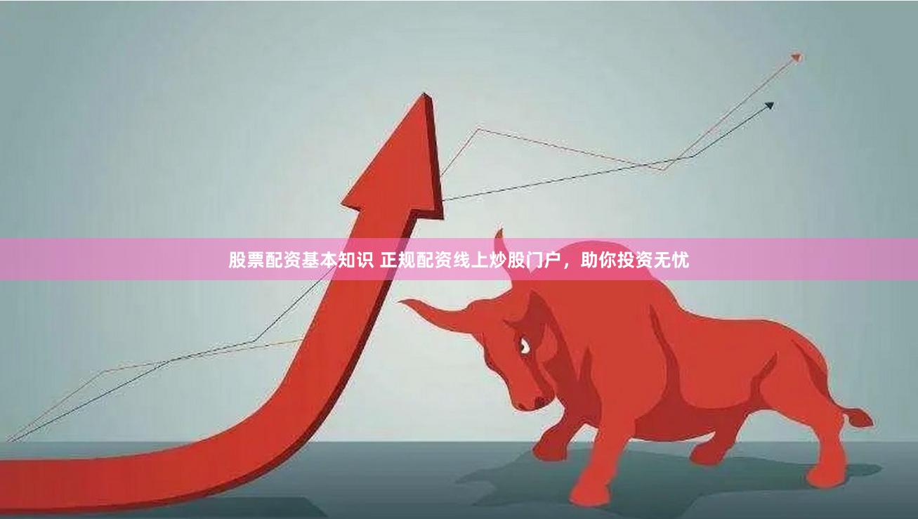 股票配资基本知识 正规配资线上炒股门户，助你投资无忧