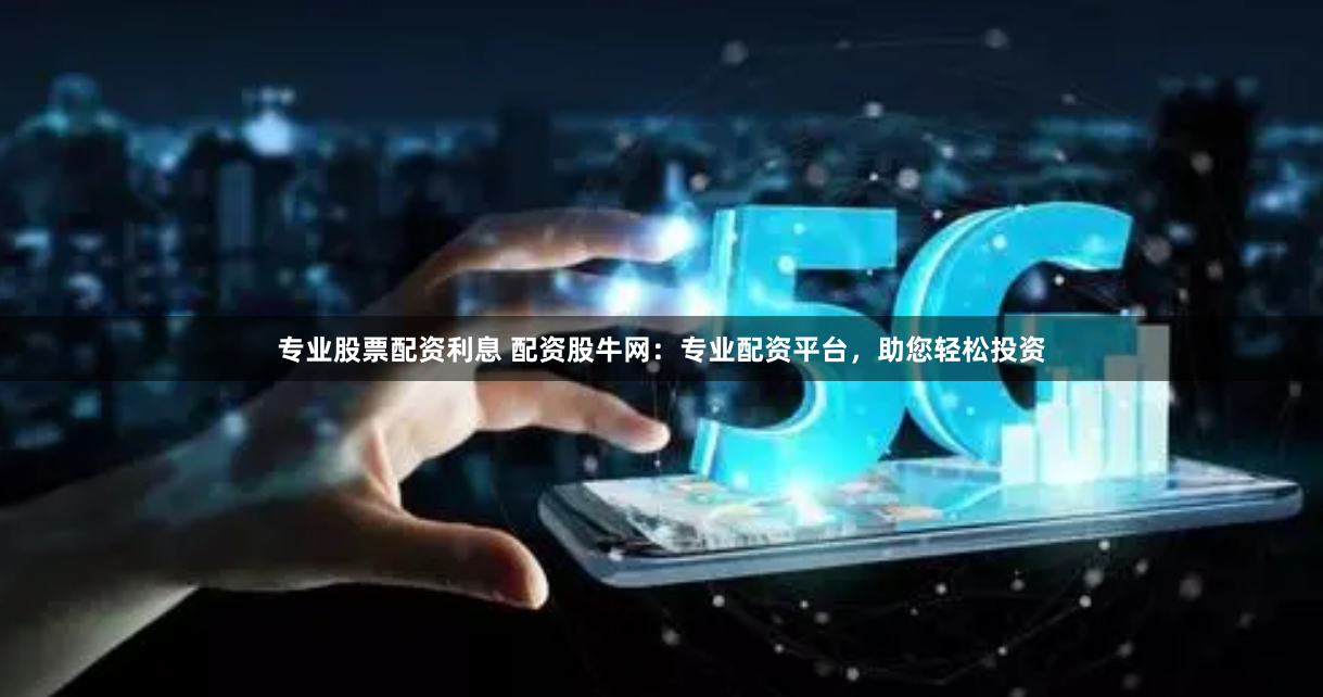 专业股票配资利息 配资股牛网：专业配资平台，助您轻松投资
