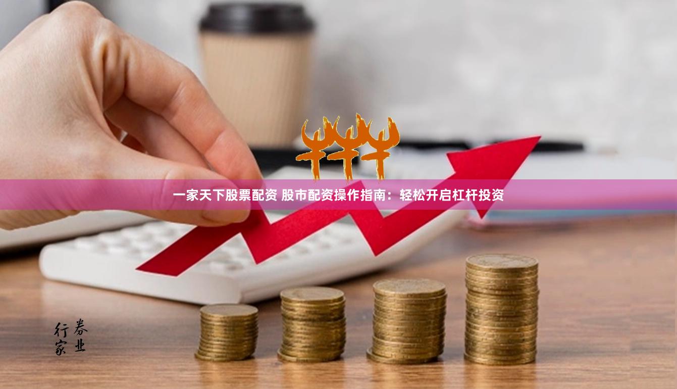 一家天下股票配资 股市配资操作指南：轻松开启杠杆投资