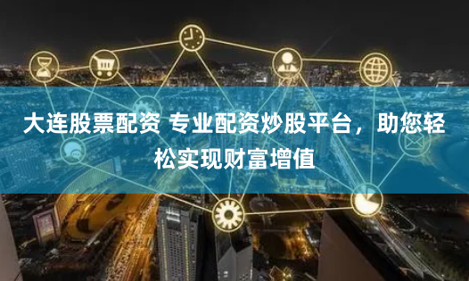 大连股票配资 专业配资炒股平台，助您轻松实现财富增值
