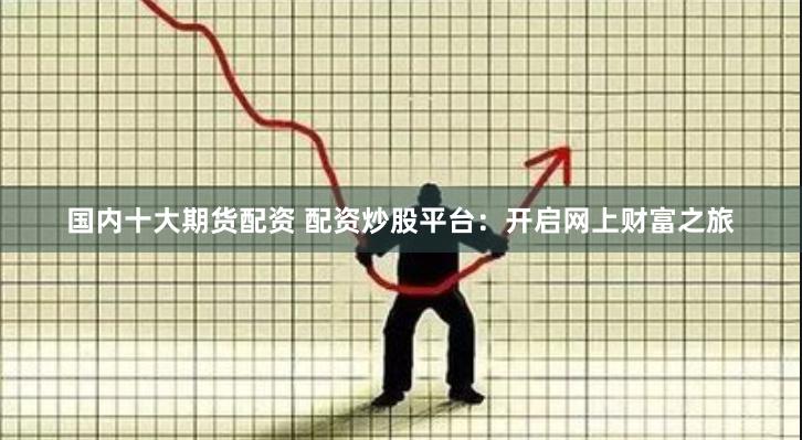 国内十大期货配资 配资炒股平台：开启网上财富之旅