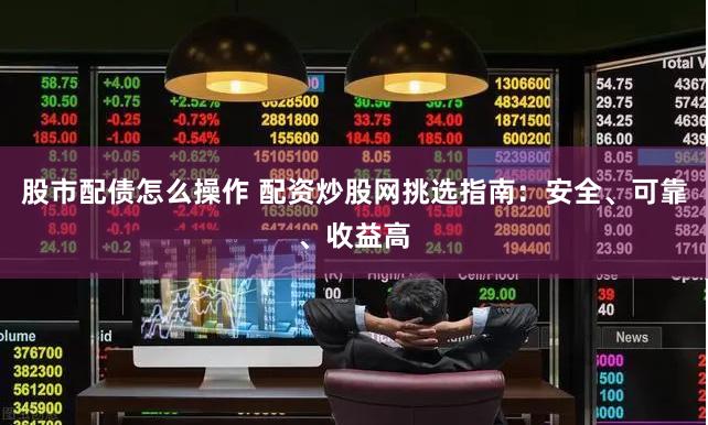 股市配债怎么操作 配资炒股网挑选指南：安全、可靠、收益高