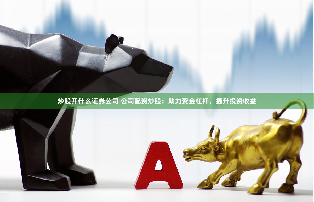 炒股开什么证券公司 公司配资炒股：助力资金杠杆，提升投资收益